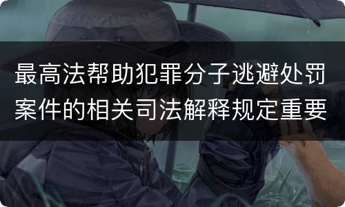 最高法帮助犯罪分子逃避处罚案件的相关司法解释规定重要内容包括什么