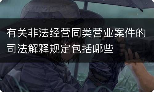 有关非法经营同类营业案件的司法解释规定包括哪些