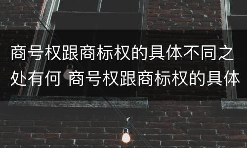 商号权跟商标权的具体不同之处有何 商号权跟商标权的具体不同之处有何特点