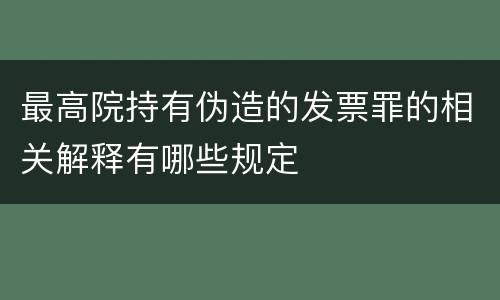 最高院持有伪造的发票罪的相关解释有哪些规定