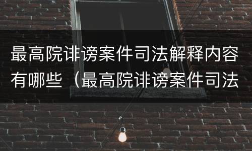 最高院诽谤案件司法解释内容有哪些（最高院诽谤案件司法解释内容有哪些）