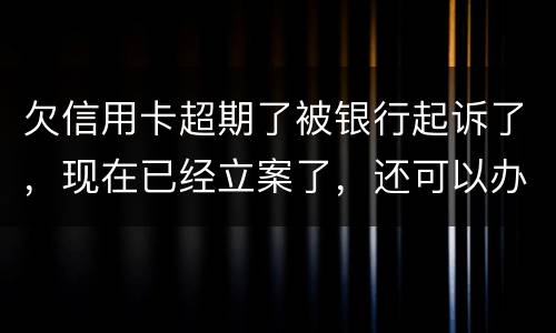 欠信用卡超期了被银行起诉了，现在已经立案了，还可以办分期还款吗