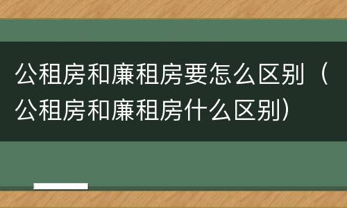 公租房和廉租房要怎么区别（公租房和廉租房什么区别）