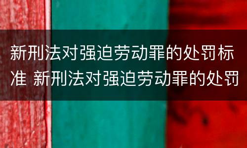 新刑法对强迫劳动罪的处罚标准 新刑法对强迫劳动罪的处罚标准是多少