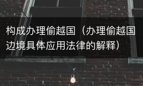 构成办理偷越国（办理偷越国边境具体应用法律的解释）