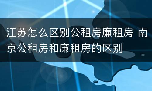 江苏怎么区别公租房廉租房 南京公租房和廉租房的区别