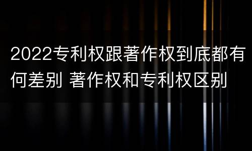 2022专利权跟著作权到底都有何差别 著作权和专利权区别