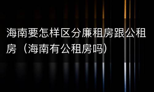 海南要怎样区分廉租房跟公租房（海南有公租房吗）