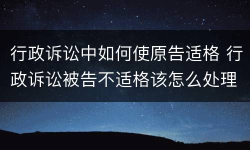 行政诉讼中如何使原告适格 行政诉讼被告不适格该怎么处理