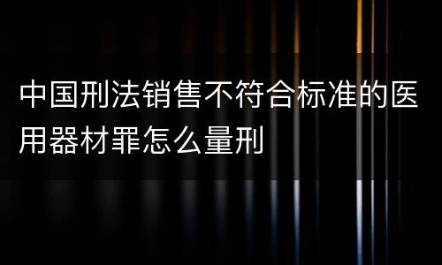 中国刑法销售不符合标准的医用器材罪怎么量刑