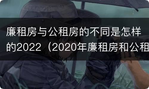 廉租房与公租房的不同是怎样的2022（2020年廉租房和公租房的区别）