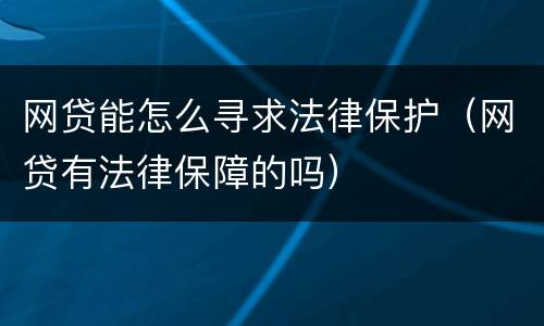 网贷能怎么寻求法律保护（网贷有法律保障的吗）