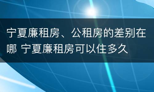 宁夏廉租房、公租房的差别在哪 宁夏廉租房可以住多久