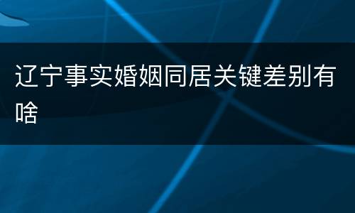 辽宁事实婚姻同居关键差别有啥