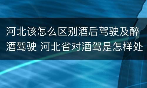 河北该怎么区别酒后驾驶及醉酒驾驶 河北省对酒驾是怎样处理的