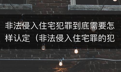 非法侵入住宅犯罪到底需要怎样认定（非法侵入住宅罪的犯罪构成）