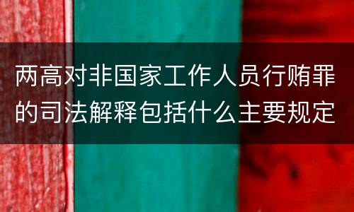 两高对非国家工作人员行贿罪的司法解释包括什么主要规定