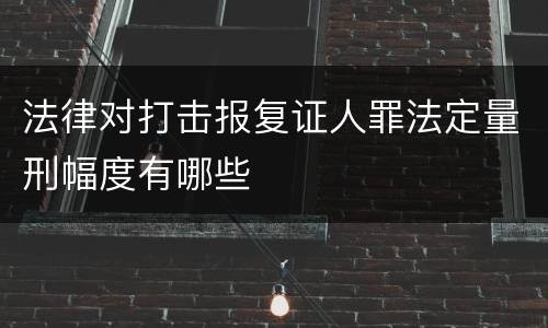 法律对打击报复证人罪法定量刑幅度有哪些