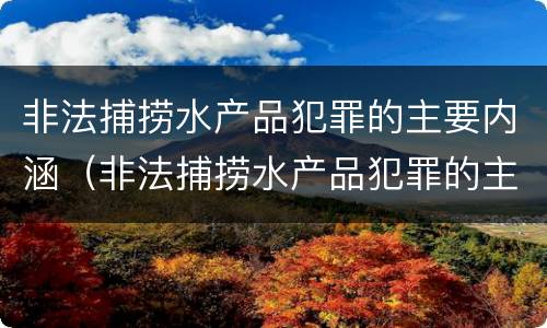 非法捕捞水产品犯罪的主要内涵（非法捕捞水产品犯罪的主要内涵是什么）