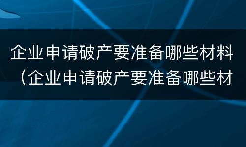 企业申请破产要准备哪些材料（企业申请破产要准备哪些材料和材料）