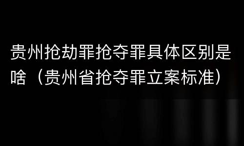 贵州抢劫罪抢夺罪具体区别是啥（贵州省抢夺罪立案标准）