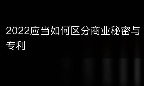 2022应当如何区分商业秘密与专利