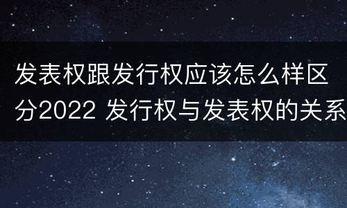 发表权跟发行权应该怎么样区分2022 发行权与发表权的关系