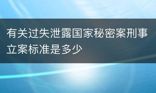 有关过失泄露国家秘密案刑事立案标准是多少