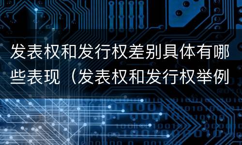 发表权和发行权差别具体有哪些表现（发表权和发行权举例）