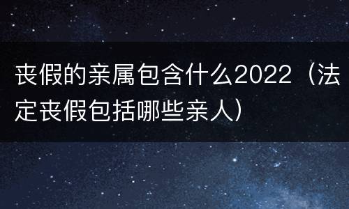 丧假的亲属包含什么2022（法定丧假包括哪些亲人）