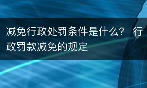 减免行政处罚条件是什么？ 行政罚款减免的规定