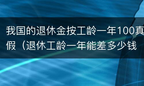 我国的退休金按工龄一年100真假（退休工龄一年能差多少钱）