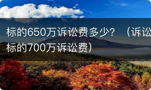 标的650万诉讼费多少？（诉讼标的700万诉讼费）