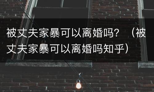 被丈夫家暴可以离婚吗？（被丈夫家暴可以离婚吗知乎）