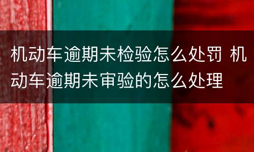 机动车逾期未检验怎么处罚 机动车逾期未审验的怎么处理