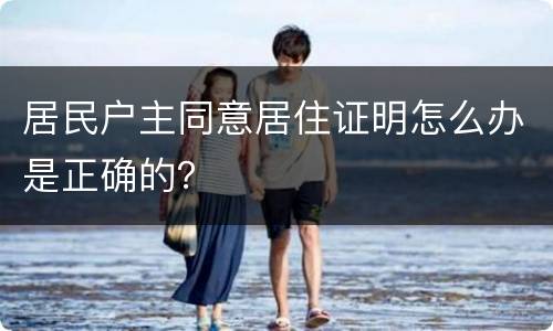 居民户主同意居住证明怎么办是正确的？