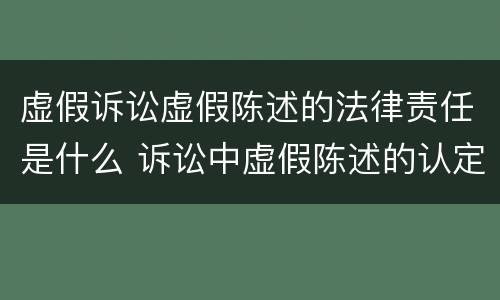 虚假诉讼虚假陈述的法律责任是什么 诉讼中虚假陈述的认定标准