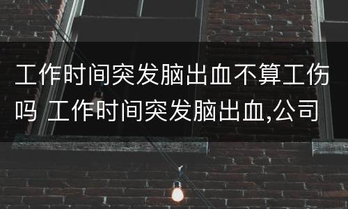 工作时间突发脑出血不算工伤吗 工作时间突发脑出血,公司有什么义务