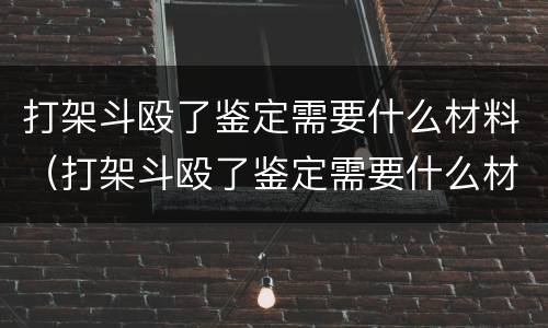 打架斗殴了鉴定需要什么材料（打架斗殴了鉴定需要什么材料和手续）