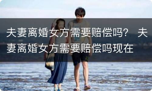 夫妻离婚女方需要赔偿吗？ 夫妻离婚女方需要赔偿吗现在