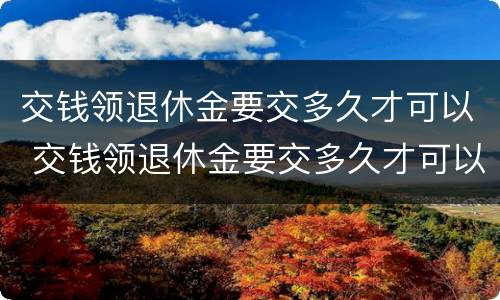 交钱领退休金要交多久才可以 交钱领退休金要交多久才可以拿到钱