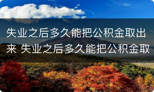 失业之后多久能把公积金取出来 失业之后多久能把公积金取出来啊