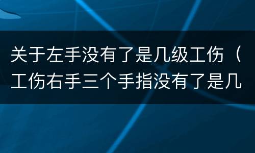 关于左手没有了是几级工伤（工伤右手三个手指没有了是几级工伤）