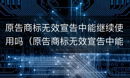 原告商标无效宣告中能继续使用吗（原告商标无效宣告中能继续使用吗法院）