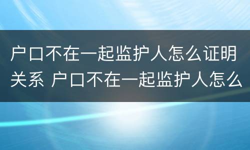 户口不在一起监护人怎么证明关系 户口不在一起监护人怎么证明关系真实