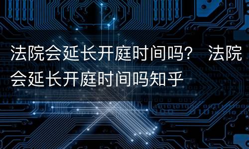 法院会延长开庭时间吗？ 法院会延长开庭时间吗知乎