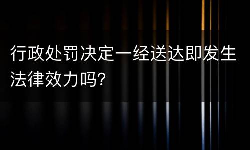 行政处罚决定一经送达即发生法律效力吗？