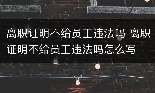 离职证明不给员工违法吗 离职证明不给员工违法吗怎么写