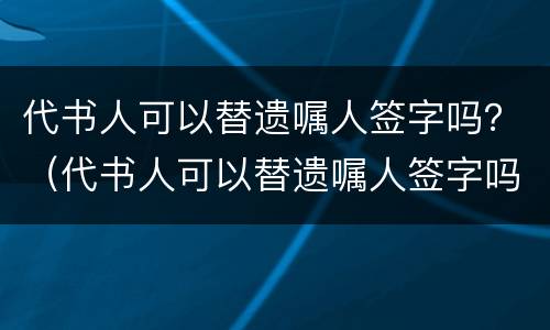 代书人可以替遗嘱人签字吗？（代书人可以替遗嘱人签字吗）