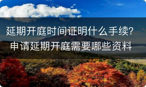 延期开庭时间证明什么手续？ 申请延期开庭需要哪些资料